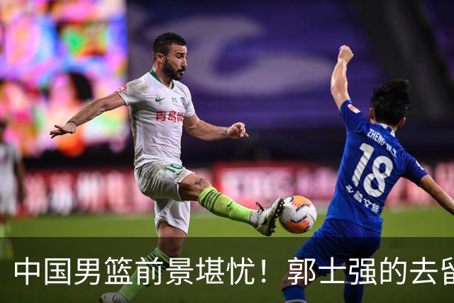 中国男篮前景堪忧！郭士强的去留引发关注，接任人选或已浮出水面